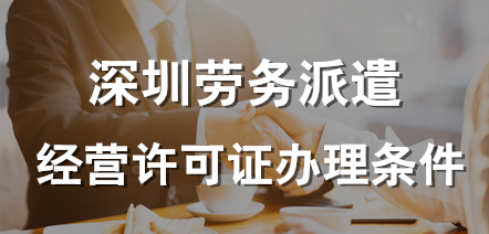 深圳勞務(wù)派遣許可證辦理的條件(深圳勞務(wù)派遣許可證辦理的條件和流程)