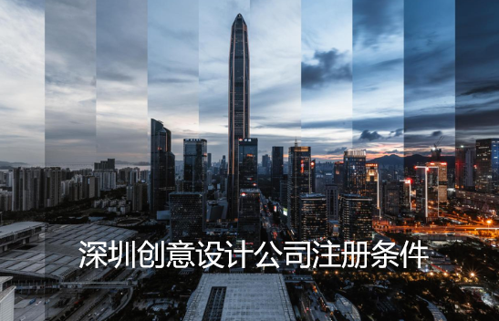 深圳創(chuàng)意設計公司注冊條件(設計公司經(jīng)營范圍)