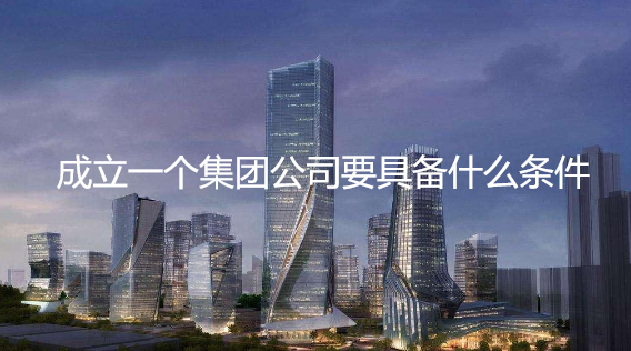 成立一個(gè)集團(tuán)公司要具備什么條件